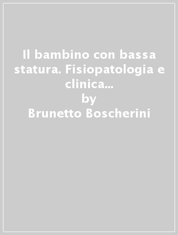 Il bambino con bassa statura. Fisiopatologia e clinica dei disturbi dell'accrescimento - Brunetto Boscherini