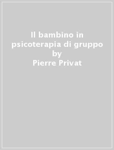 Il bambino in psicoterapia di gruppo - Pierre Privat - Dominique Quelin Souligoux