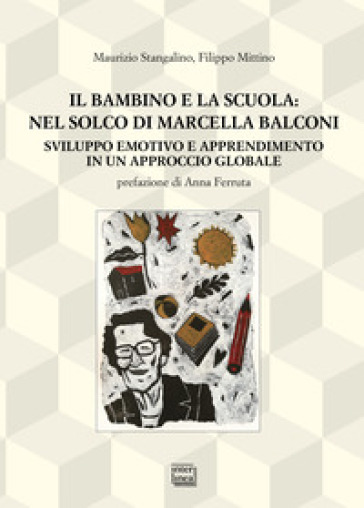 Il bambino e la scuola: nel solco di Marcella Balconi. Sviluppo emotivo e apprendimento in un approccio globale - Filippo Mittino - Maurizio Stangalino