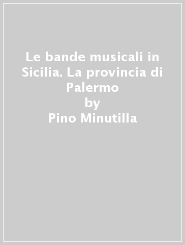 Le bande musicali in Sicilia. La provincia di Palermo - Pino Minutilla - Giacomo Lombardo
