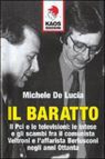 Il baratto. Il Pci e le televisioni: le intese e gli scambi fra il comunista Veltroni e l'affarista Berlusconi negli anni Ottanta - Michele De Lucia