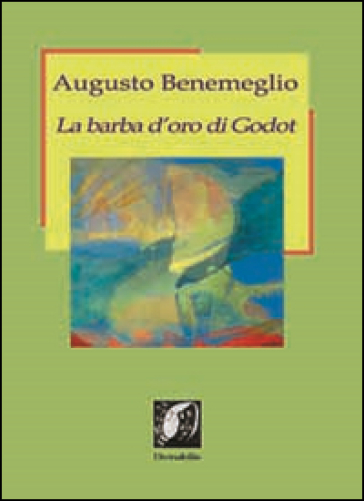 La barba d'oro di Godot. Profili di poeti e artisti del nostro tempo - Augusto Benemeglio