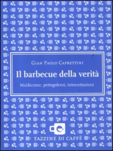 Il barbecue della verità. Maldicenze, pettegolezzi, intercettazioni - Gian Paolo Caprettini