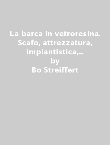 La barca in vetroresina. Scafo, attrezzatura, impiantistica, equipaggiamenti - Bo Streiffert