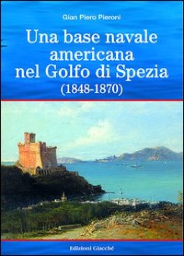 Una base americana nel Golfo di Spezia (1848-1870) - G. Piero Pieroni