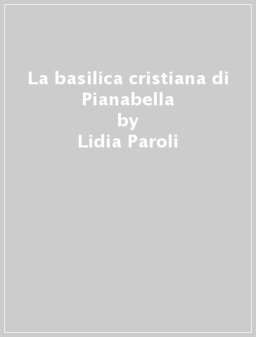 La basilica cristiana di Pianabella - Lidia Paroli