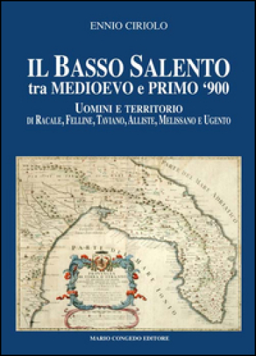 Il basso Salento tra medioevo e primo '900. Uomini e territorio di Racale, Felline, Taviano, Alliste, Melissano e Ugento - Ennio Ciriolo