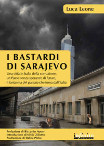 I bastardi di Sarajevo. Una città in balia della corruzione, un paese senza speranze di futuro, il fantasma del passato che torna dall'Italia - Luca Leone