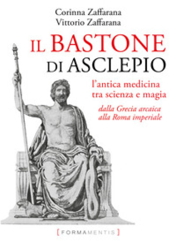 Il bastone di Asclepio. L'antica medicina tra scienza e magia dalla Grecia arcaica alla Roma imperiale - Corinna Zaffarana - Vittorio Zaffarana