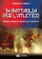 In battaglia per l Atletico. Origini e storia di una rivalità sportiva