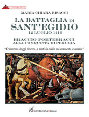 La battaglia di Sant'Egidio. 12 luglio 1416 Braccio Fortebracci alla conquista di Perugia - Maria Chiara Bisacci
