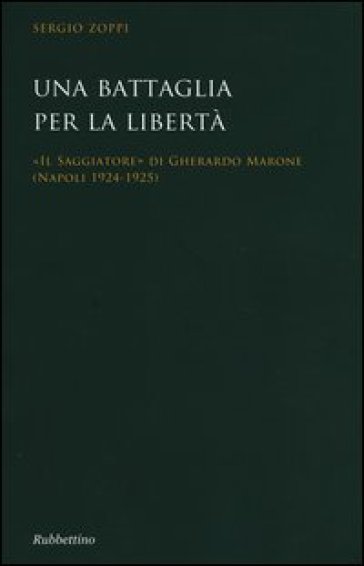 Una battaglia per la libertà. «Il Saggiatore» di Gherardo Marone (Mapoli 1924-1925) - Sergio Zoppi