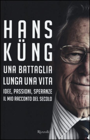 Una battaglia lunga una vita. Idee, passioni, speranze. Il mio racconto del secolo - Hans Kung