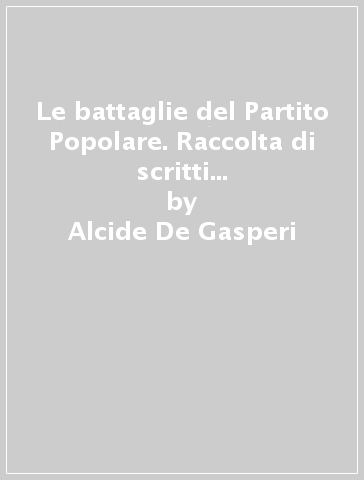 Le battaglie del Partito Popolare. Raccolta di scritti e discorsi politici dal 1919 al 1926 - Alcide De Gasperi