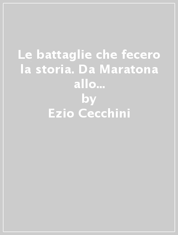 Le battaglie che fecero la storia. Da Maratona allo sbarco in Normandia - Ezio Cecchini