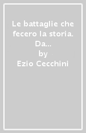 Le battaglie che fecero la storia. Da Maratona allo sbarco in Normandia