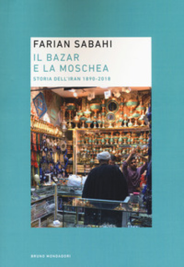 Il bazar e la moschea. Storia dell'Iran 1890-2018 - Farian Sabahi