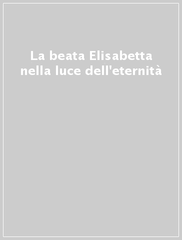 La beata Elisabetta nella luce dell'eternità