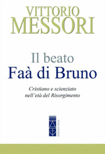 Il beato Faà di Bruno. Cristiano e scienziato nell'età del Risorgimento - Vittorio Messori