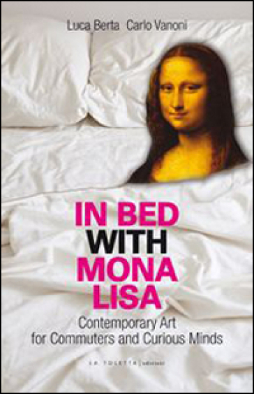 In bed with Mona Lisa. Contemporary art for commuters and curious minds - Luca Berta - Carlo Vanoni