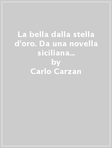 La bella dalla stella d'oro. Da una novella siciliana di Giuseppe Pitrè. Testo siciliano a fronte - Carlo Carzan