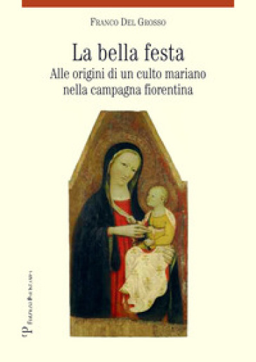 La bella festa. Alle origini di un culto mariano nella campagna fiorentina - Franco Del Grosso