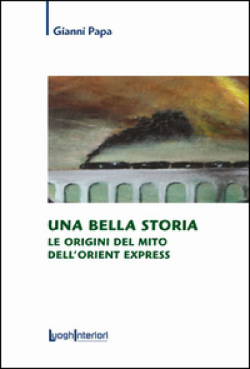 Una bella storia. Le origini del mito dell'Orient Express - Gianni Papa