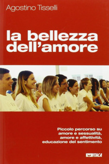 La bellezza dell'amore. Piccolo percorso su amore e sessualità, amore e affettività, educazione del sentimento - Agostino Tisselli