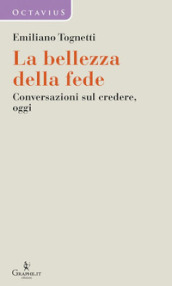 La bellezza della fede. Conversazioni sul credere, oggi