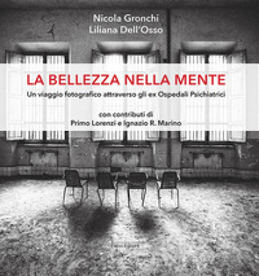 La bellezza nella mente. Un viaggio fotografico attraverso gli ex Ospedali Psichiatrici - Nicola Gronchi - Liliana Dell