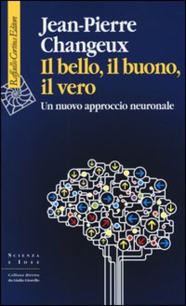 Il bello, il buono, il vero. Un nuovo approccio neuronale - Jean-Pierre Changeux