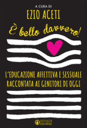 E bello davvero! L educazione affettiva e sessuale raccontata ai genitori di oggi