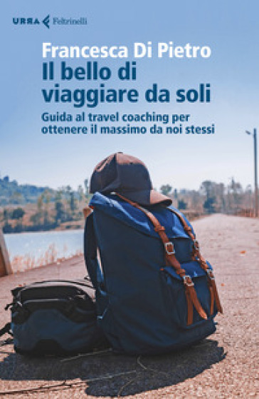 Il bello di viaggiare da soli. Guida al travel coaching per ottenere il massimo da noi stessi - Francesca Di Pietro