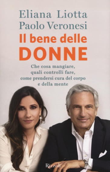 Il bene delle donne. Che cosa mangiare, quali controlli fare, come prendersi cura del corpo e della mente - Eliana Liotta - Paolo Veronesi