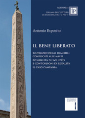 Il bene liberato. Riutilizzo degli immobili confiscati alle mafie possibilità di sviluppo e contorsioni di legalita. Il caso Campania