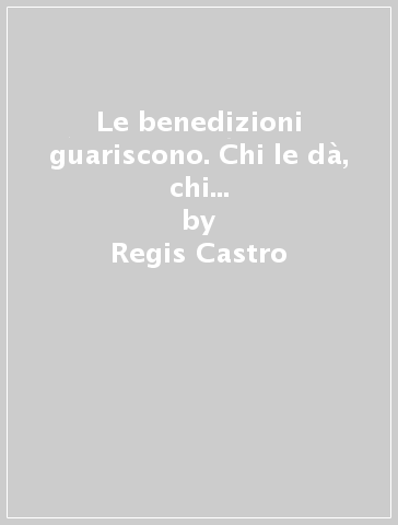 Le benedizioni guariscono. Chi le dà, chi le riceve e le loro generazioni - Maisa Castro - Regis Castro