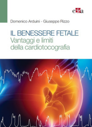 Il benessere fetale. Vantaggi e limiti della cardiotocografia - Domenico Arduini - Giuseppe Rizzo