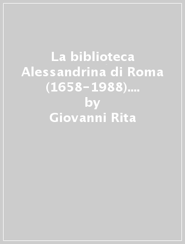 La biblioteca Alessandrina di Roma (1658-1988). Contributo alla storia della «Sapienza» - Giovanni Rita