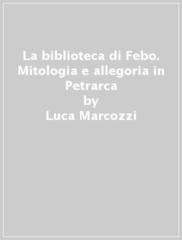 La biblioteca di Febo. Mitologia e allegoria in Petrarca - Luca Marcozzi