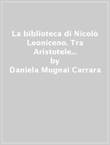 La biblioteca di Nicolò Leoniceno. Tra Aristotele e Galeno: cultura e libri di un medico umanista - Daniela Mugnai Carrara