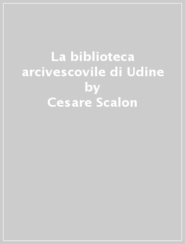 La biblioteca arcivescovile di Udine - Cesare Scalon