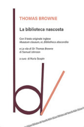 La biblioteca nascosta. Con il testo originale inglese «Musaeum Clausum, or, Bibliotheca abscondita»-La vita di Sir Thomas Browne