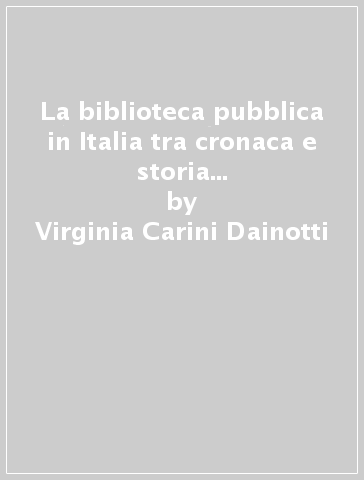 La biblioteca pubblica in Italia tra cronaca e storia (1947-1967). Scritti, discorsi, documenti - Virginia Carini Dainotti