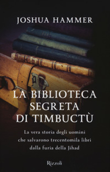 La biblioteca segreta di Timbuctù. La vera storia degli uomini che salvarono trecentomila libri dalla furia della Jihad - Joshua Hammer