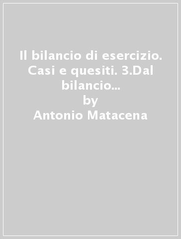 Il bilancio di esercizio. Casi e quesiti. 3.Dal bilancio di esercizio alle analisi di bilancio: le riclassificazioni, gli indici ed i flussi - Marco Tieghi - Antonio Matacena