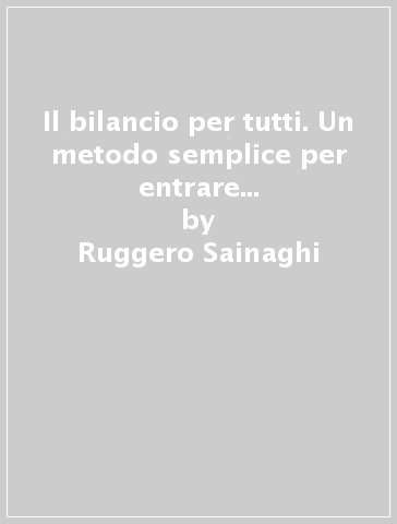 Il bilancio per tutti. Un metodo semplice per entrare in un mondo complesso - Ruggero Sainaghi