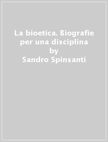 La bioetica. Biografie per una disciplina - Sandro Spinsanti