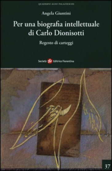 Per una biografia intellettuale di Carlo Dionisotti. Regesto di carteggi - Angela Giuntini