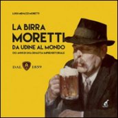 La birra Moretti da Udine al mondo. 130 anni di una dinastia imprenditoriale. Ediz. illustrata