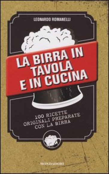 La birra in tavola e in cucina. 100 ricette originali preparate con la birra - Leonardo Romanelli